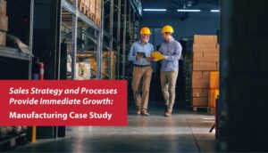 Sales Strategy and Processes Provide Immediate Growth: Manufacturing Case Study